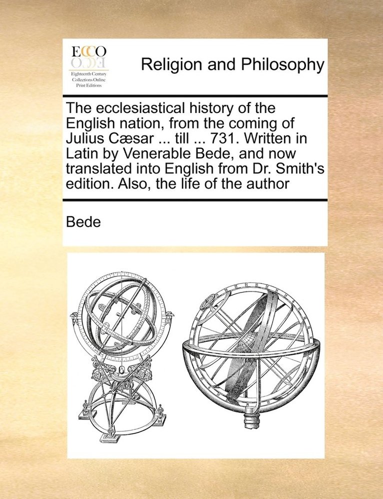 The ecclesiastical history of the English nation, from the coming of Julius Csar ... till ... 731. Written in Latin by Venerable Bede, and now translated into English from Dr. Smith's edition. 1