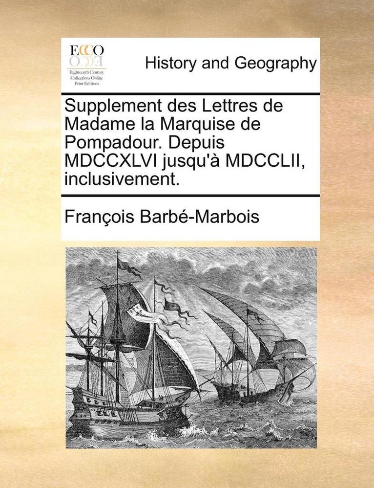 Supplement Des Lettres de Madame La Marquise de Pompadour. Depuis MDCCXLVI Jusqu'a MDCCLII, Inclusivement. 1