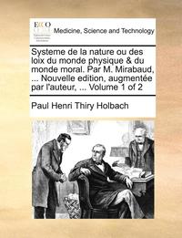 bokomslag Systeme de La Nature Ou Des Loix Du Monde Physique & Du Monde Moral. Par M. Mirabaud, ... Nouvelle Edition, Augmentee Par L'Auteur, ... Volume 1 of 2