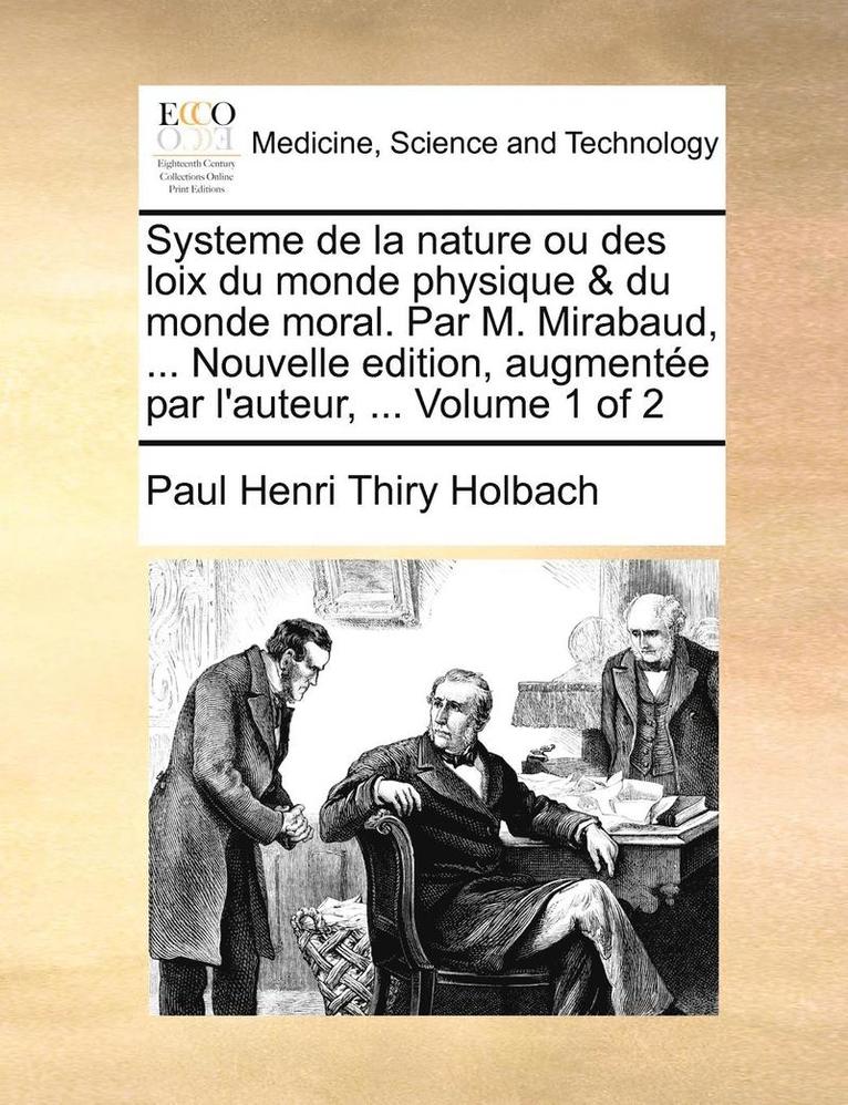 Systeme de La Nature Ou Des Loix Du Monde Physique & Du Monde Moral. Par M. Mirabaud, ... Nouvelle Edition, Augmentee Par L'Auteur, ... Volume 1 of 2 1