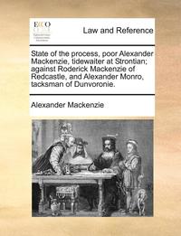 bokomslag State of the Process, Poor Alexander MacKenzie, Tidewaiter at Strontian; Against Roderick MacKenzie of Redcastle, and Alexander Monro, Tacksman of Dunvoronie.