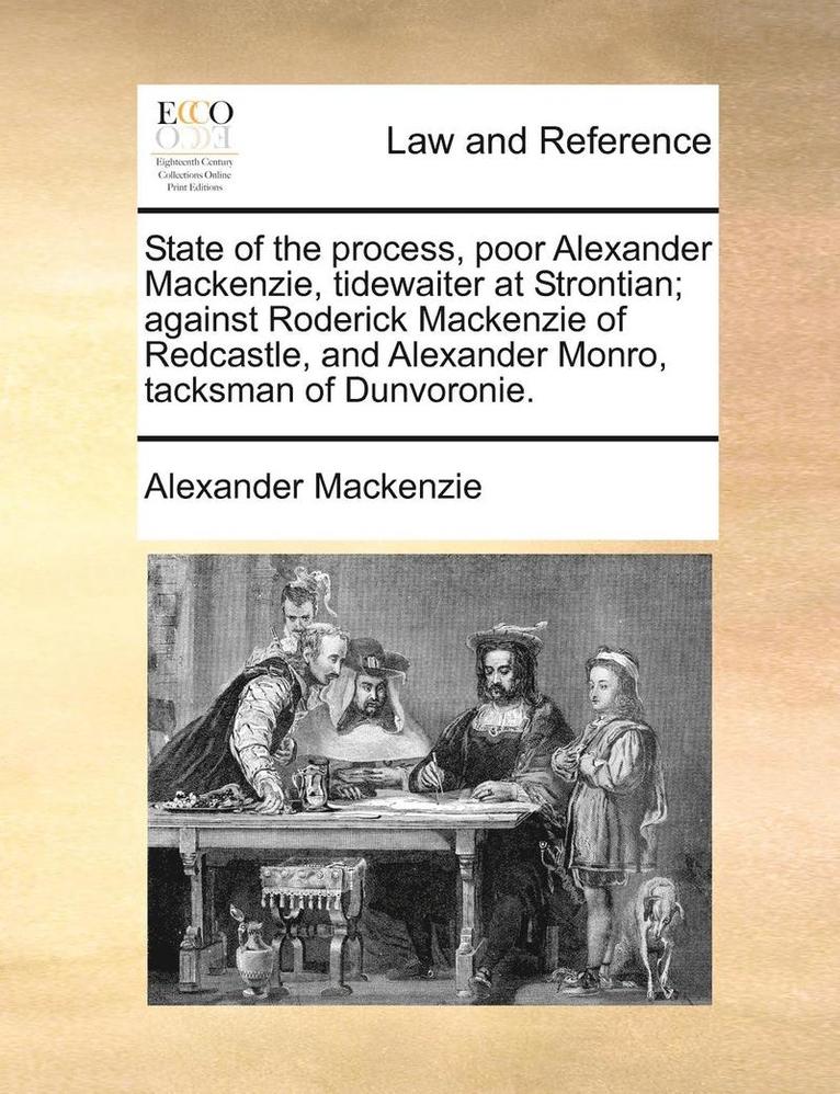 State of the Process, Poor Alexander MacKenzie, Tidewaiter at Strontian; Against Roderick MacKenzie of Redcastle, and Alexander Monro, Tacksman of Dun