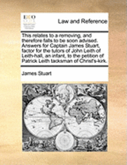 James Stuart - This Relates to a Removing, and Therefore Falls to Be Soon Advised. Answers for Captain James Stuart, Factor for the Tutors of John Leith of Leith-Hall, an Infant, to the Petition of Patrick Leith Tacksman of Christ's-Kirk., Häftad