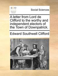 bokomslag A Letter from Lord de Clifford to the Worthy and Independent Electors of the Town of Downpatrick.
