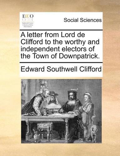 bokomslag Letter from Lord de Clifford to the Worthy and Independent Electors of the Town of Downpatrick.