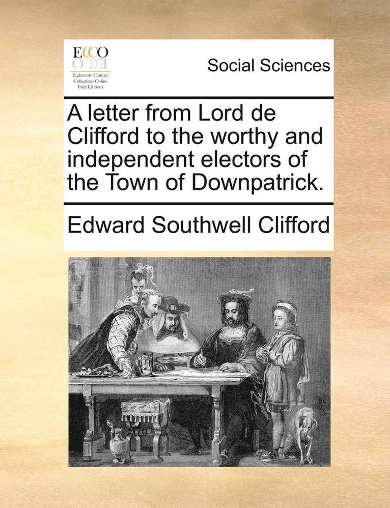 A Letter from Lord de Clifford to the Worthy and Independent Electors of the Town of Downpatrick. 1