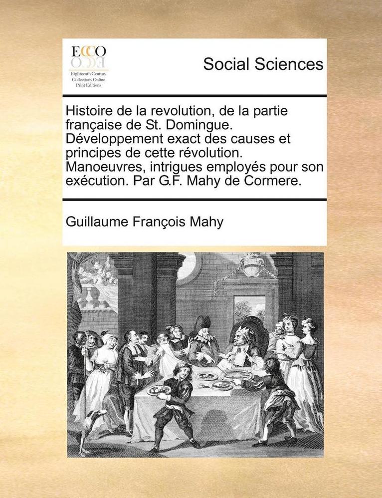 Histoire de la revolution, de la partie fran aise de St. Domingue. D veloppement exact des causes et principes de cette r volution. Manoeuvres, intrigues employ s pour son ex cution. Par G.F. Mahy de 1