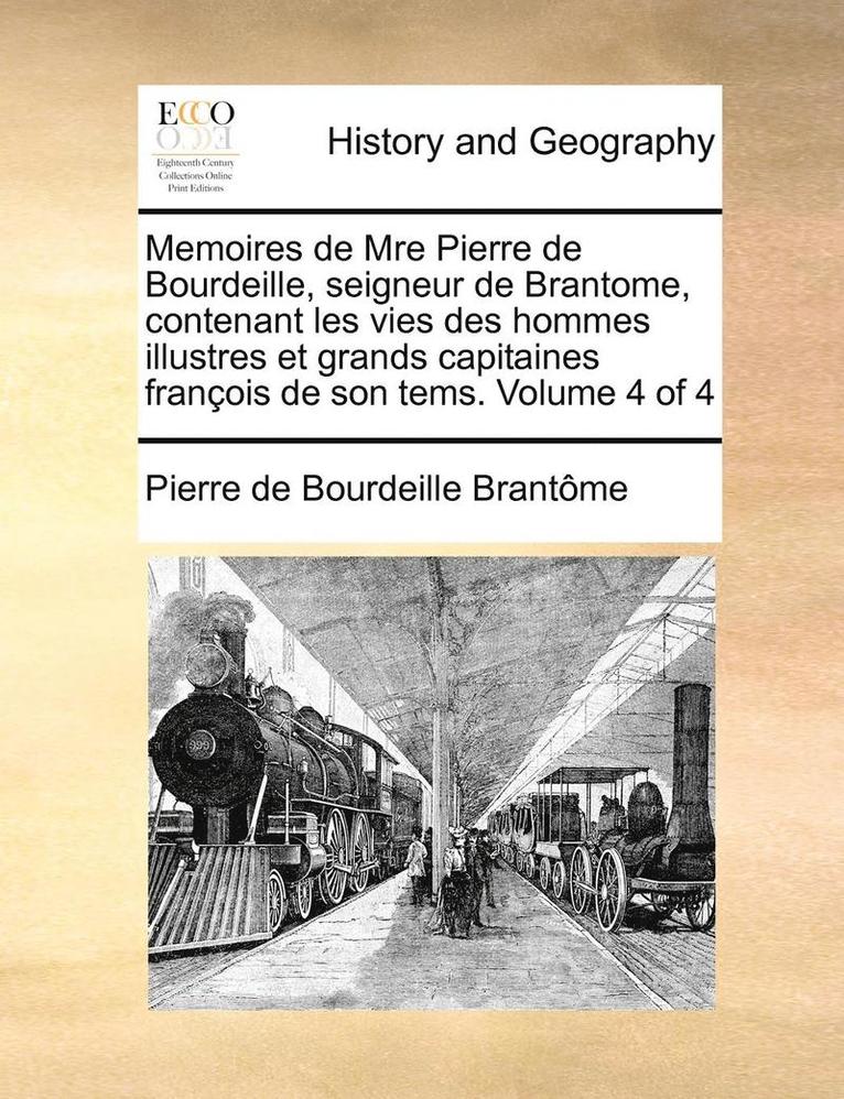 Memoires de Mre Pierre de Bourdeille, Seigneur de Brantome, Contenant Les Vies Des Hommes Illustres Et Grands Capitaines Francois de Son Tems. Volume 1