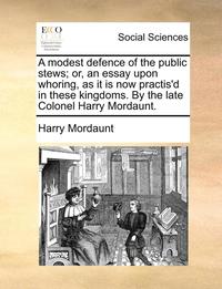 bokomslag A Modest Defence of the Public Stews; Or, an Essay Upon Whoring, as It Is Now Practis'd in These Kingdoms. by the Late Colonel Harry Mordaunt.