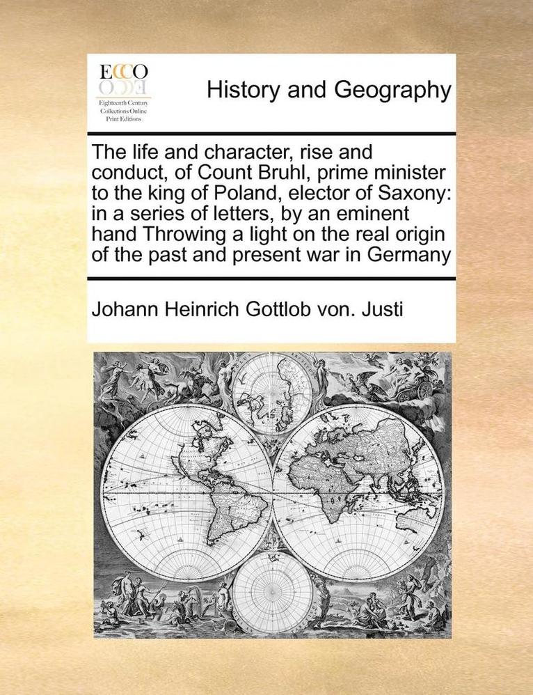 The Life and Character, Rise and Conduct, of Count Bruhl, Prime Minister to the King of Poland, Elector of Saxony: In a Series of Letters, by an Emine