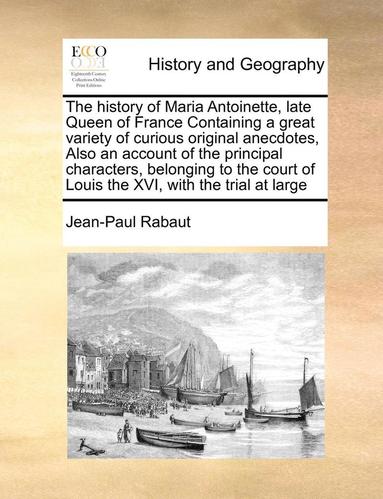 bokomslag The History of Maria Antoinette, Late Queen of France Containing a Great Variety of Curious Original Anecdotes, Also an Account of the Principal Characters, Belonging to the Court of Louis the XVI,