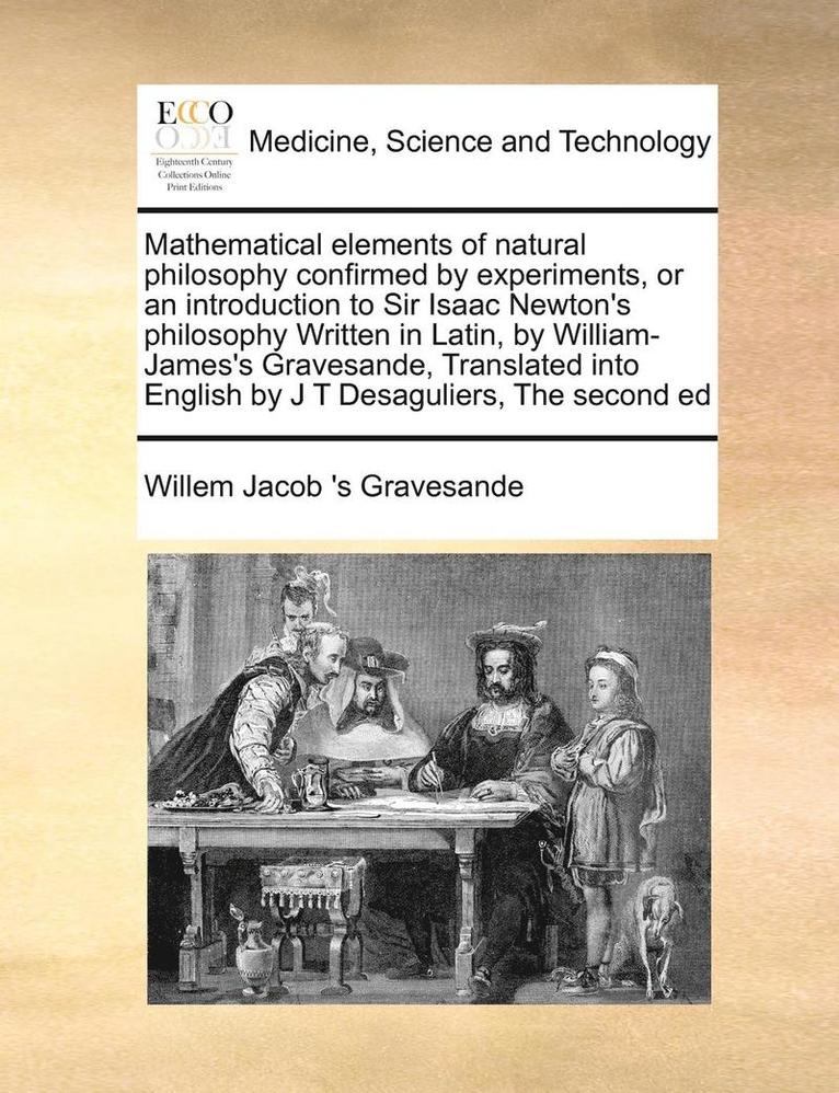 Willem Jacob 's Gravesande - Mathematical Elements of Natural Philosophy Confirmed by Experiments, or an Introduction to Sir Isaac Newton's Philosophy Written in Latin, by William-James's Gravesande, Translated Into English by J T Desaguliers, the Second Ed, Häftad