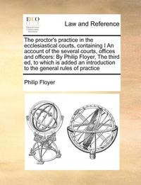 bokomslag The Proctor's Practice in the Ecclesiastical Courts, Containing I an Account of the Several Courts, Offices and Officers
