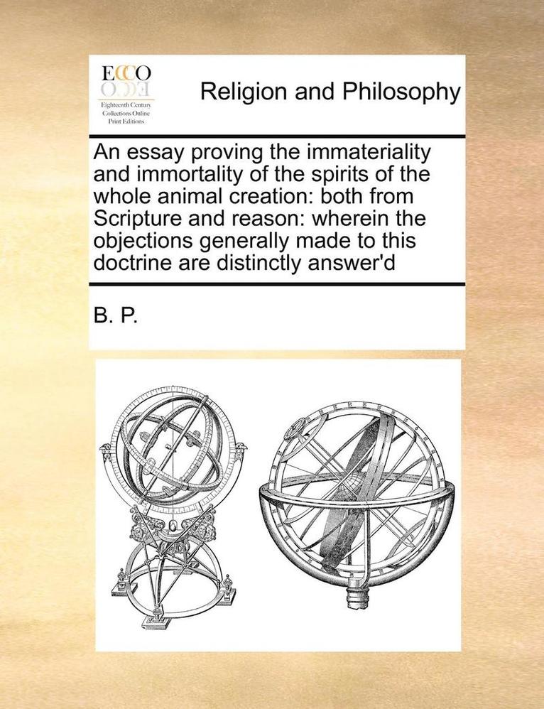 P. B. P., B. P. - An Essay Proving the Immateriality and Immortality of the Spirits of the Whole Animal Creation: Both from Scripture and Reason: Wherein the Objections, Häftad