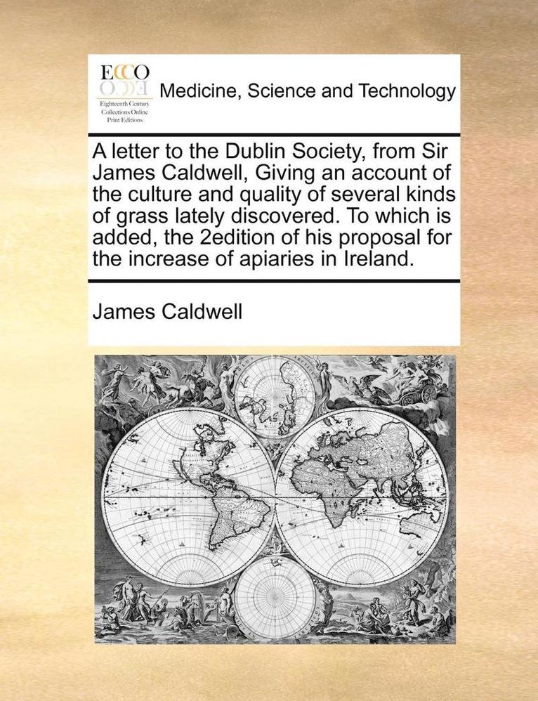 James Caldwell - Letter to the Dublin Society, from Sir James Caldwell, Giving an Account of the Culture and Quality of Several Kinds of Grass Lately Discovered. to Which Is Added, the 2edition of His Proposal for the Increase of Apiaries in Ireland., Häftad