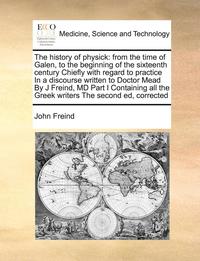 bokomslag The History of Physick: From the Time of Galen, to the Beginning of the Sixteenth Century Chiefly with Regard to Practice in a Discourse Writt