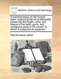 bokomslag A Practical Essay on the Human Teeth: Explaining the Art of Effectually Preserving the Health, Utility, and Beauty of the Teeth, Gums, and Contiguous