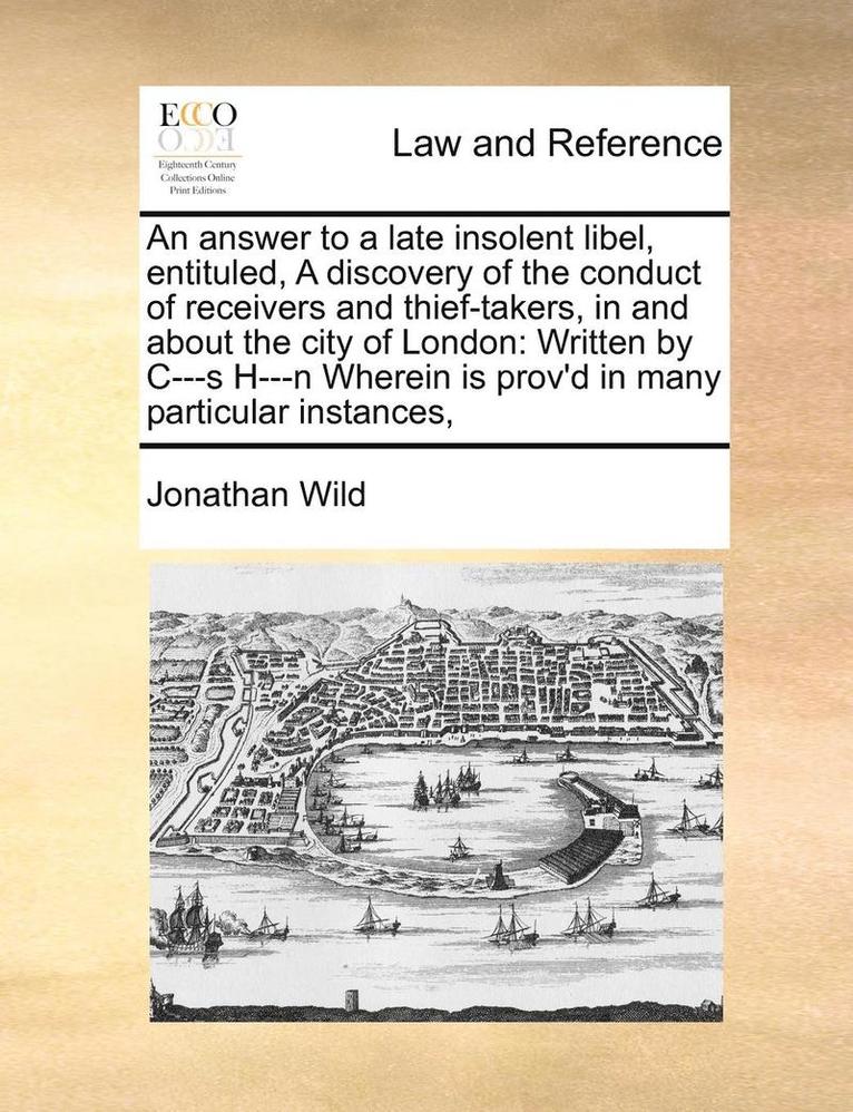 An Answer to a Late Insolent Libel, Entituled, a Discovery of the Conduct of Receivers and Thief-Takers, in and about the City of London: Written by C