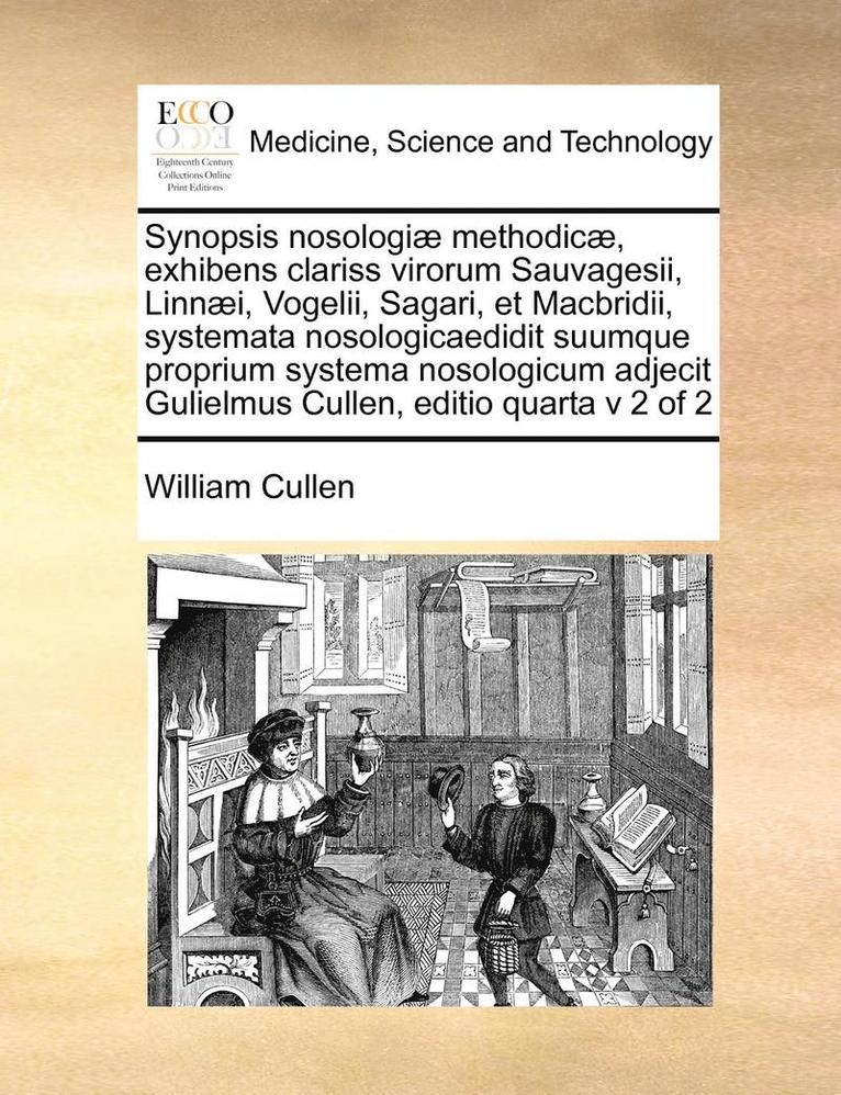 Synopsis Nosologiae Methodicae, Exhibens Clariss Virorum Sauvagesii, Linnaei, Vogelii, Sagari, Et Macbridii, Systemata Nosologicaedidit Suumque Proprium Systema Nosologicum Adjecit Gulielmus Cullen, 1