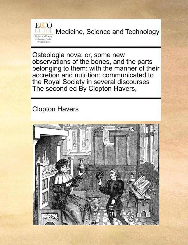 Osteologia Nova: Or, Some New Observations of the Bones, and the Parts Belonging to Them: With the Manner of Their Accretion and Nutrit