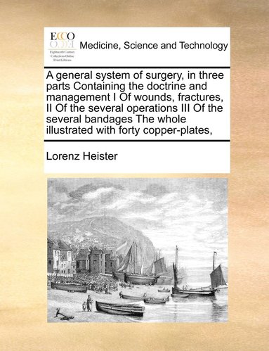 bokomslag A general system of surgery, in three parts Containing the doctrine and management I Of wounds, fractures, II Of the several operations III Of the several bandages The whole illustrated with forty