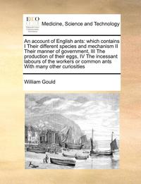 bokomslag An Account of English Ants: Which Contains I Their Different Species and Mechanism II Their Manner of Government, III the Production of Their Eggs