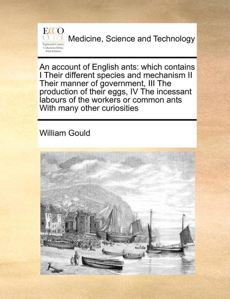 An Account of English Ants: Which Contains I Their Different Species and Mechanism II Their Manner of Government, III the Production of Their Eggs