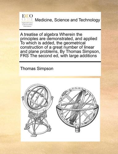 Thomas Simpson - Treatise of Algebra Wherein the Principles Are Demonstrated, and Applied to Which Is Added, the Geometrical Construction of a Great Number of Linear and Plane Problems, by Thomas Simpson, Frs the Second Ed, with Large Additions, Häftad