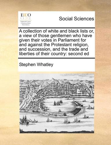 Stephen Whatley - Collection of White and Black Lists Or, a View of Those Gentlemen Who Have Given Their Votes in Parliament for and Against the Protestant Religion, and Succession, and the Trade and Liberties of Their Country, Häftad