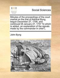 bokomslag Minutes of the Proceedings of the Court Martial on the Trial of Admiral Byng, Begun December 27, 1756, and Continued Till January 27, 1757 to Which Is Added, an Explanation of the Signals Made by the