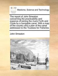 bokomslag The Report of John Smeaton Concerning the Practicability and Expence of Joining the Rivers Forth and Clyde by a Navigable Canal, with a Map of the Country and a Plan of the Canal Addressed to the