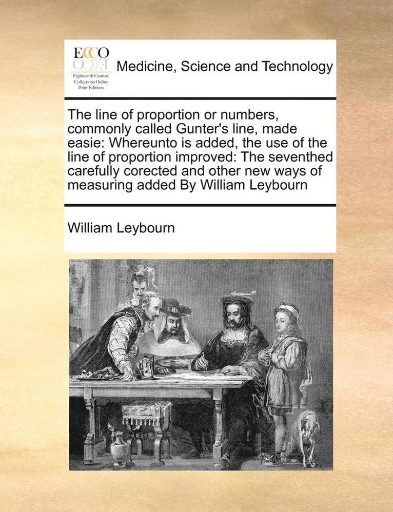 The Line of Proportion or Numbers, Commonly Called Gunter's Line, Made Easie: Whereunto Is Added, the Use of the Line of Proportion Improved: The Seve