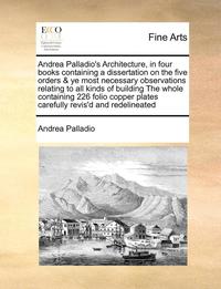 bokomslag Andrea Palladio's Architecture, in Four Books Containing a Dissertation on the Five Orders & Ye Most Necessary Observations Relating to All Kinds of Building the Whole Containing 226 Folio Copper