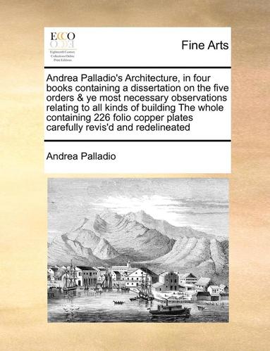 bokomslag Andrea Palladio's Architecture, in Four Books Containing a Dissertation on the Five Orders & Ye Most Necessary Observations Relating to All Kinds of Building the Whole Containing 226 Folio Copper