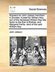 bokomslag Answers for John Jobson Merchant in Dundee, Trustee for William Hay, Son of the Deceased William Hay Late Factor to the Earl of Rothes, and Margaret Fairlie, Relict of the Said William Hay