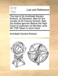 bokomslag The Trial of Sir Archibald Gordon Kinloch, of Gilmerton, Bart for the Murder of Sir Francis Kinloch, Bart His Brother-German Before the High Court of Justiciary on Monday June 29 1795 Taken in Short