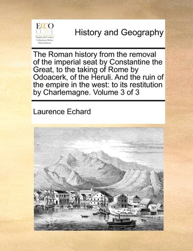 bokomslag The Roman history from the removal of the imperial seat by Constantine the Great, to the taking of Rome by Odoacerk, of the Heruli. And the ruin of the empire in the west