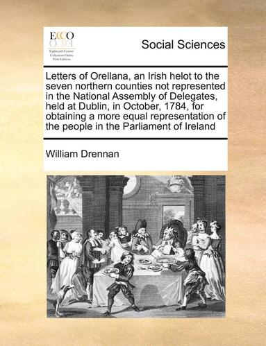 bokomslag Letters of Orellana, an Irish Helot to the Seven Northern Counties Not Represented in the National Assembly of Delegates, Held at Dublin, in October, 1784, for Obtaining a More Equal Representation