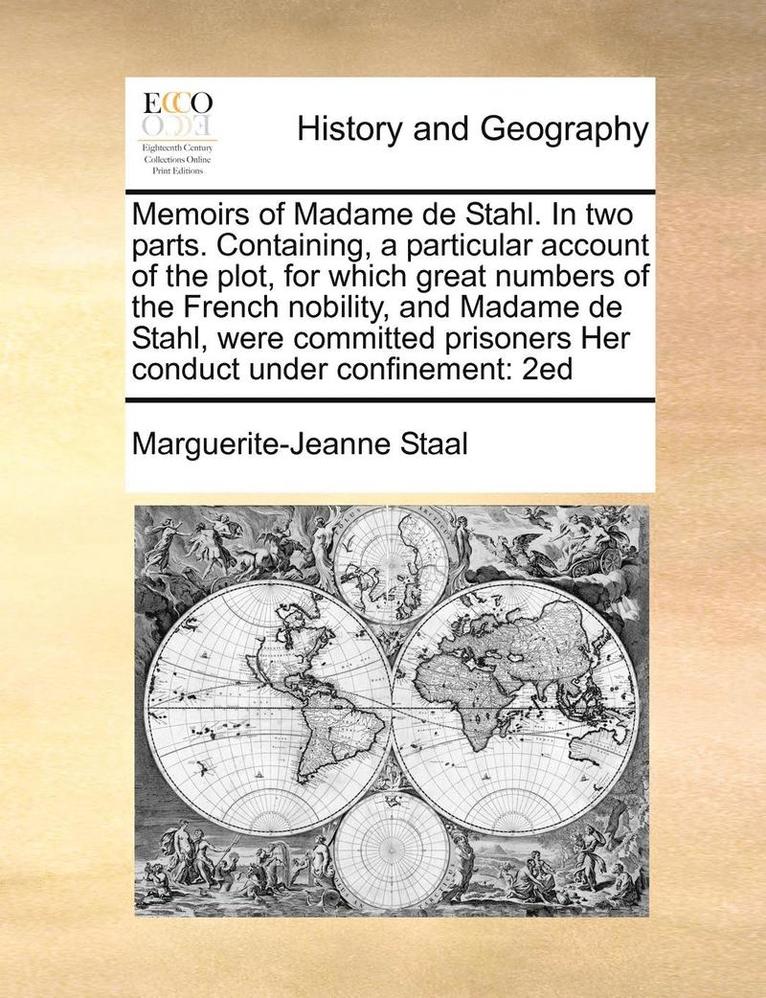 Memoirs of Madame de Stahl. in Two Parts. Containing, a Particular Account of the Plot, for Which Great Numbers of the French Nobility, and Madame de Stahl, Were Committed Prisoners Her Conduct Under 1