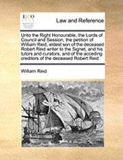 bokomslag Unto the Right Honourable, the Lords of Council and Session, the Petition of William Reid, Eldest Son of the Deceased Robert Reid Writer to the Signet, and His Tutors and Curators, and of the