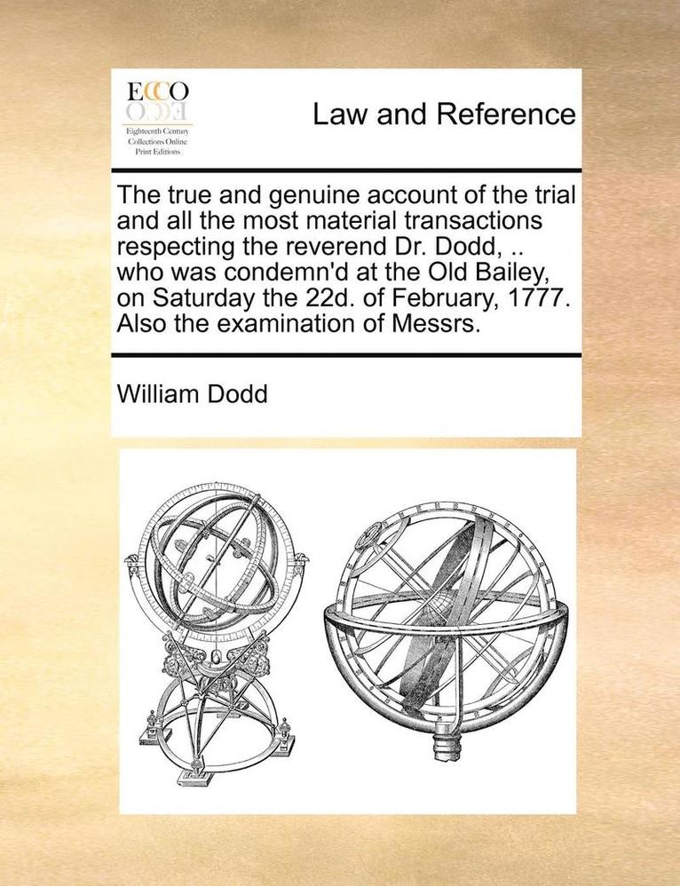 True and Genuine Account of the Trial and All the Most Material Transactions Respecting the Reverend Dr. Dodd, .. Who Was Condemn'd at the Old Bailey, on Saturday the 22d. of February, 1777. Also the Examination of Messrs.