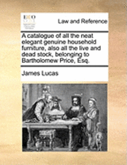 bokomslag A Catalogue of All the Neat Elegant Genuine Household Furniture, Also All the Live and Dead Stock, Belonging to Bartholomew Price, Esq.