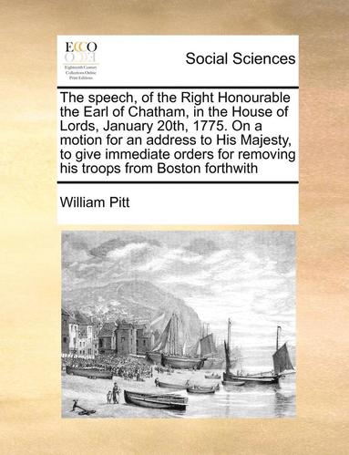 bokomslag Speech, of the Right Honourable the Earl of Chatham, in the House of Lords, January 20th, 1775. on a Motion for an Address to His Majesty, to Give Immediate Orders for Removing His Troops from Bost...