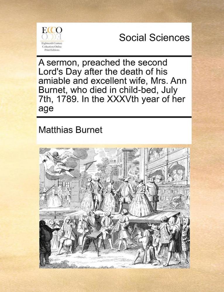 A Sermon, Preached the Second Lord's Day After the Death of His Amiable and Excellent Wife, Mrs. Ann Burnet, Who Died in Child-Bed, July 7th, 1789. in the Xxxvth Year of Her Age 1