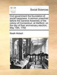 bokomslag Civil Government the Foundation of Social Happiness. a Sermon Preached Before the General Assembly of the Colony of Connecticut, at Hartford, on the Day of Their Anniversary Election, May 10th, 1750