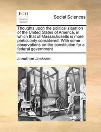 bokomslag Thoughts Upon the Political Situation of the United States of America, in Which That of Massachusetts Is More Particularly Considered. with Some Obser