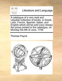 bokomslag A Catalogue of a Very Neat and Valuable Collection of Books, in Greek, Latin, French, Spanish, Italian, and English, Which Will Be Sold (Very Cheap) the Prices Printed in the Catalogue, on Monday the