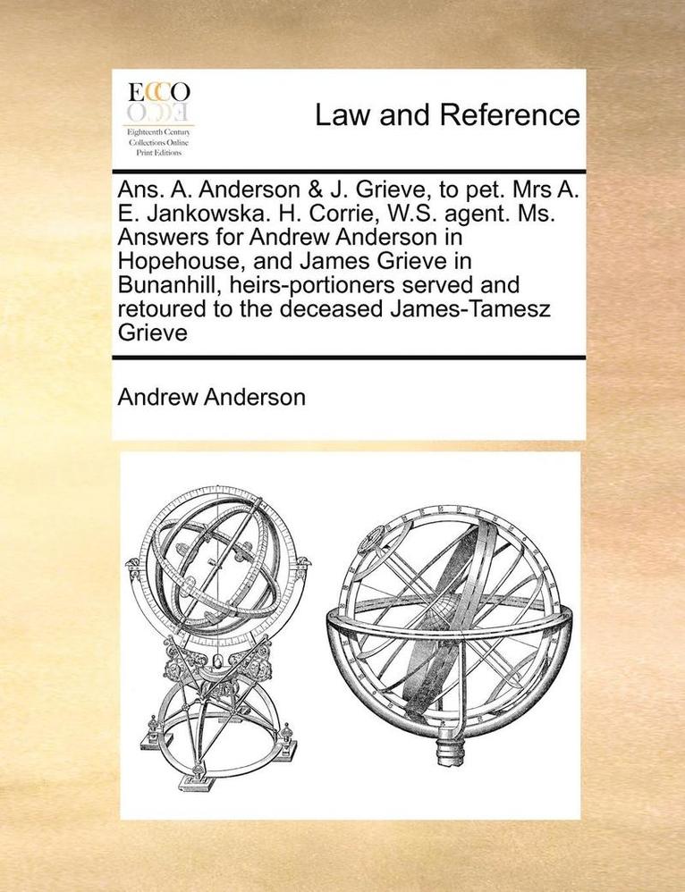 Ans. A. Anderson & J. Grieve, to Pet. Mrs A. E. Jankowska. H. Corrie, W.S. Agent. Ms. Answers for Andrew Anderson in Hopehouse, and James Grieve in Bunanhill, Heirs-Portioners Served and Retoured to 1