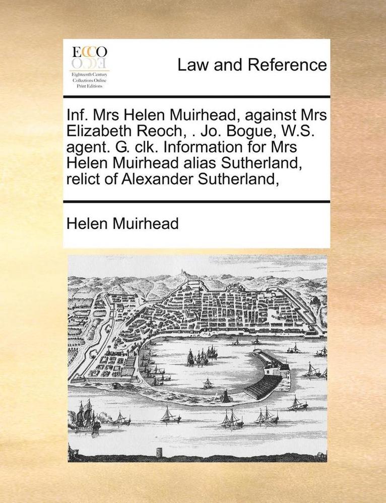 Inf. Mrs Helen Muirhead, Against Mrs Elizabeth Reoch, . Jo. Bogue, W.S. Agent. G. Clk. Information for Mrs Helen Muirhead Alias Sutherland, Relict of Alexander Sutherland, 1