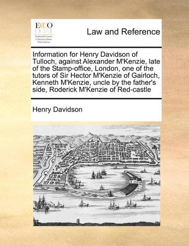 bokomslag Information for Henry Davidson of Tulloch, Against Alexander M'Kenzie, Late of the Stamp-Office, London, One of the Tutors of Sir Hector M'Kenzie of Gairloch, Kenneth M'Kenzie, Uncle by the Father'...